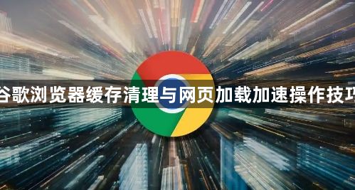 谷歌浏览器缓存清理与网页加载加速操作技巧