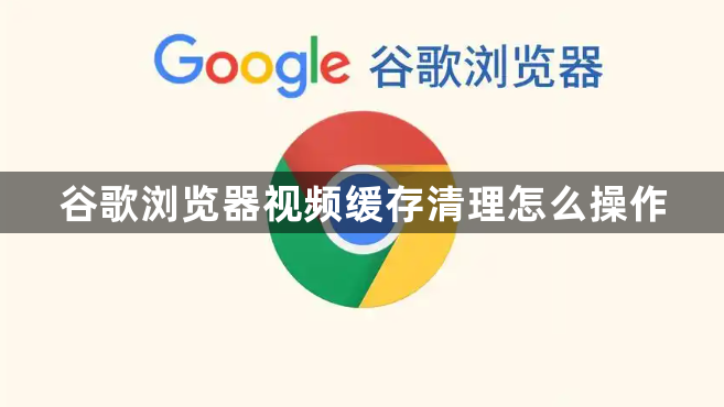 谷歌浏览器视频缓存清理怎么操作