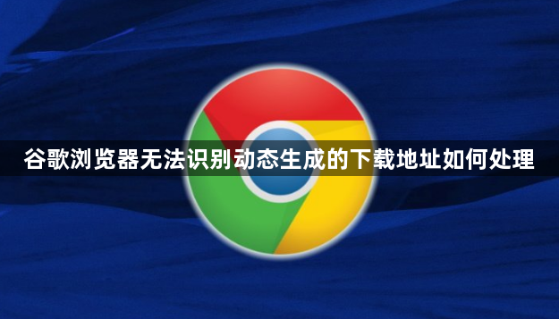 谷歌浏览器无法识别动态生成的下载地址如何处理