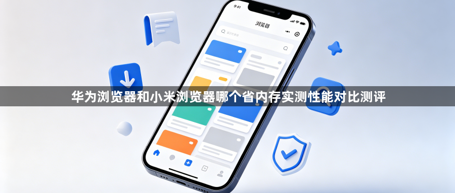 华为浏览器和小米浏览器哪个省内存实测性能对比测评