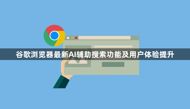 谷歌浏览器最新AI辅助搜索功能及用户体验提升