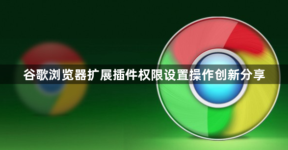 谷歌浏览器扩展插件权限设置操作创新分享1