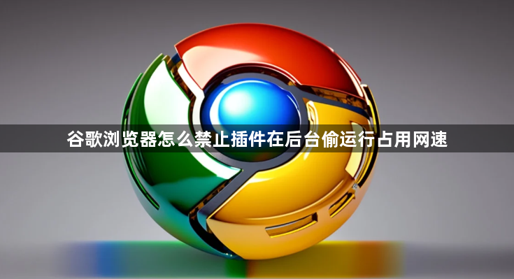 谷歌浏览器怎么禁止插件在后台偷运行占用网速1