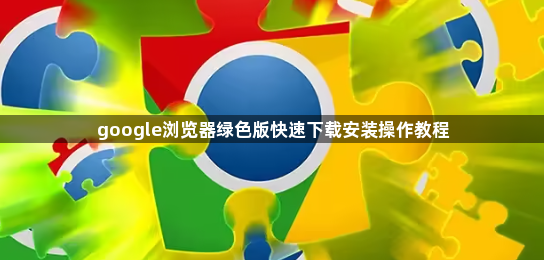 google浏览器绿色版快速下载安装操作教程1