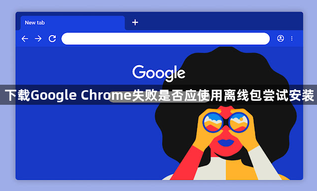 下载Google Chrome失败是否应使用离线包尝试安装1