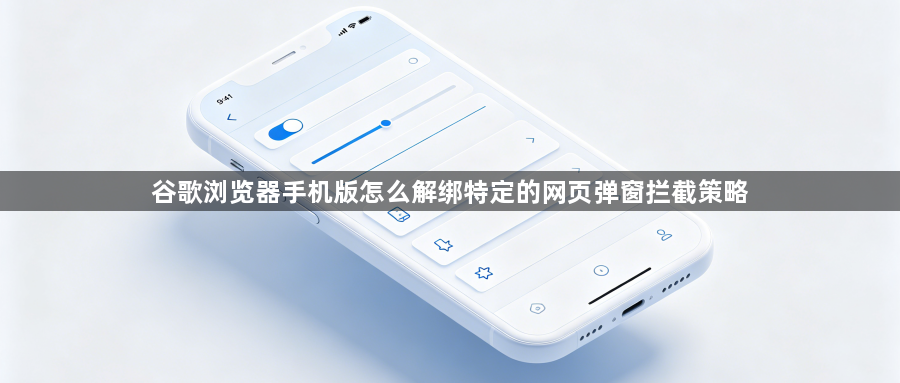 谷歌浏览器手机版怎么解绑特定的网页弹窗拦截策略1