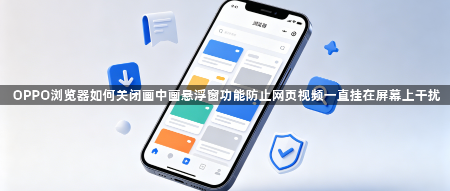 OPPO浏览器如何关闭画中画悬浮窗功能防止网页视频一直挂在屏幕上干扰1