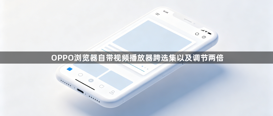 OPPO浏览器自带视频播放器跨选集以及调节两倍1