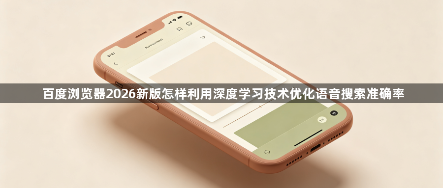 百度浏览器2026新版怎样利用深度学习技术优化语音搜索准确率1