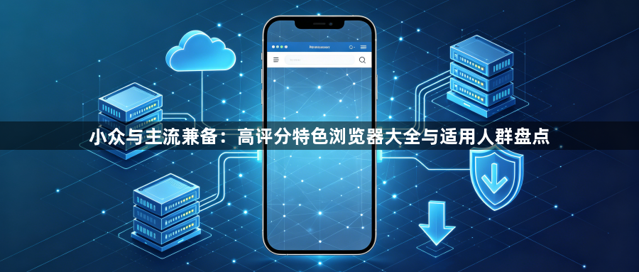 小众与主流兼备:高评分特色浏览器大全与适用人群盘点1