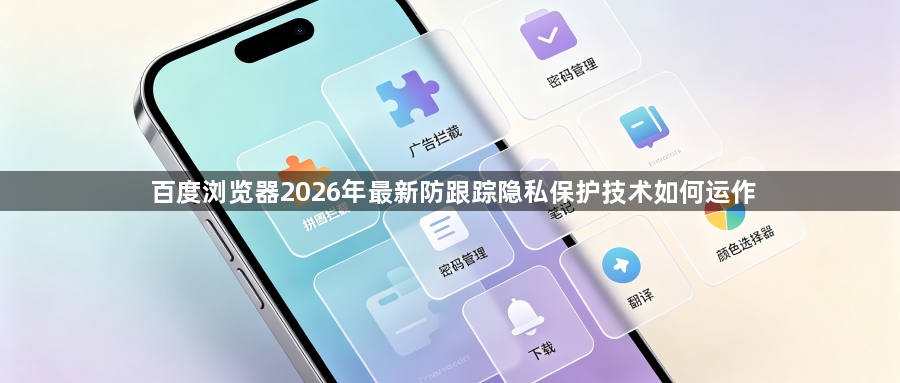 百度浏览器2026年最新防跟踪隐私保护技术如何运作1