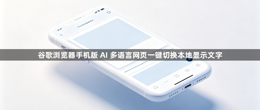 谷歌浏览器手机版 AI 多语言网页一键切换本地显示文字1