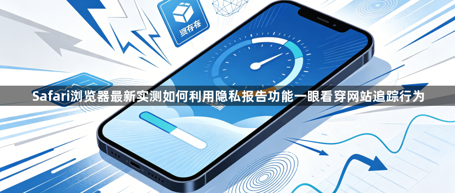 Safari浏览器最新实测如何利用隐私报告功能一眼看穿网站追踪行为1