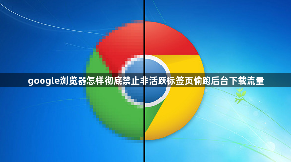 google浏览器怎样彻底禁止非活跃标签页偷跑后台下载流量1