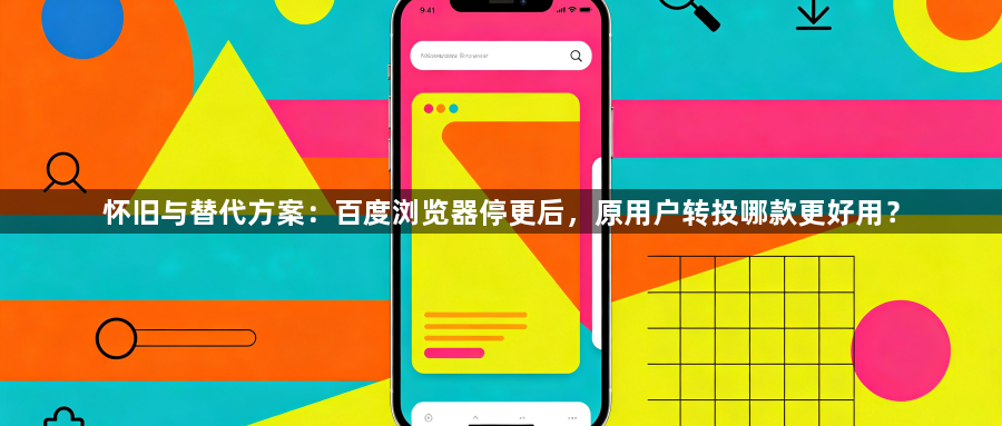 怀旧与替代方案：百度浏览器停更后，原用户转投哪款更好用？1