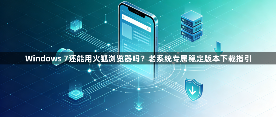 Windows 7还能用火狐浏览器吗？老系统专属稳定版本下载指引1