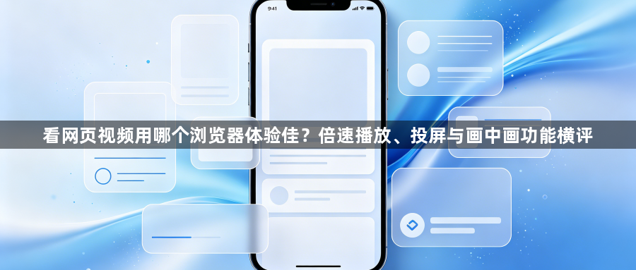 看网页视频用哪个浏览器体验佳？倍速播放、投屏与画中画功能横评1