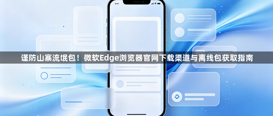 谨防山寨流氓包！微软Edge浏览器官网下载渠道与离线包获取指南1