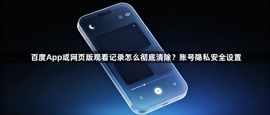 百度App或网页版观看记录怎么彻底清除?账号隐私安全设置1