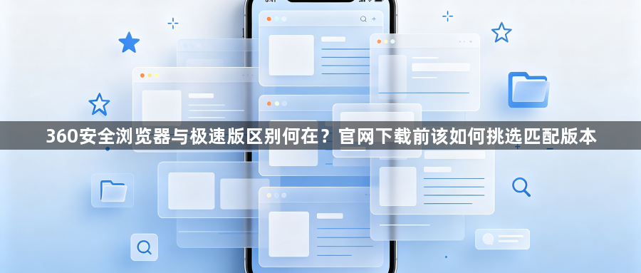 360安全浏览器与极速版区别何在?官网下载前该如何挑选匹配版本1