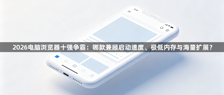 2026电脑浏览器十强争霸：哪款兼顾启动速度、极低内存与海量扩展？1