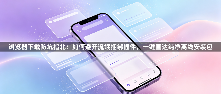 浏览器下载防坑指北：如何避开流氓捆绑插件，一键直达纯净离线安装包1