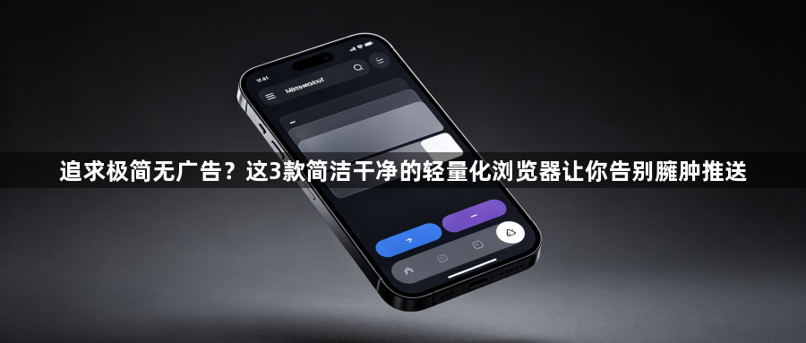 追求极简无广告？这3款简洁干净的轻量化浏览器让你告别臃肿推送1