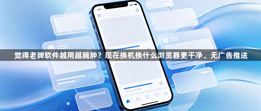 觉得老牌软件越用越臃肿？现在换机换什么浏览器更干净、无广告推送1