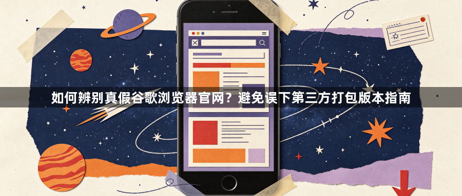 如何辨别真假谷歌浏览器官网？避免误下第三方打包版本指南1
