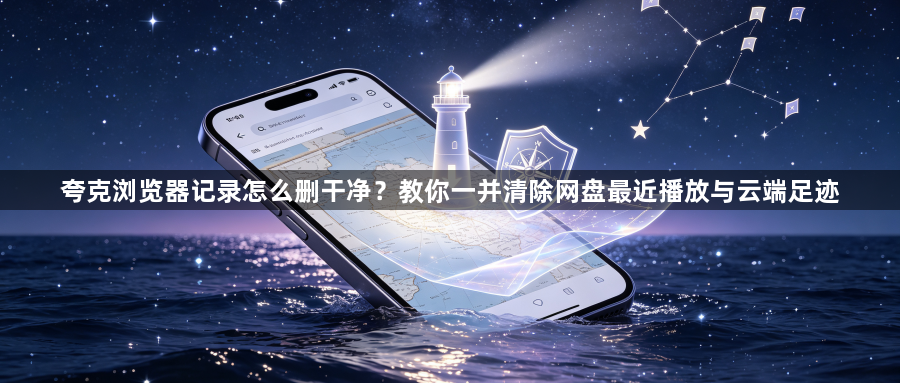 夸克浏览器记录怎么删干净？教你一并清除网盘最近播放与云端足迹1