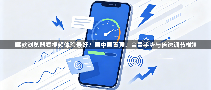 哪款浏览器看视频体验最好？画中画置顶、音量手势与倍速调节横测1