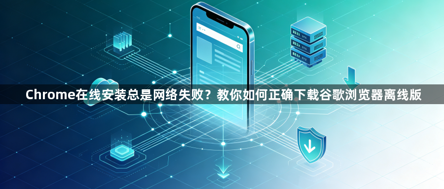 Chrome在线安装总是网络失败？教你如何正确下载谷歌浏览器离线版1