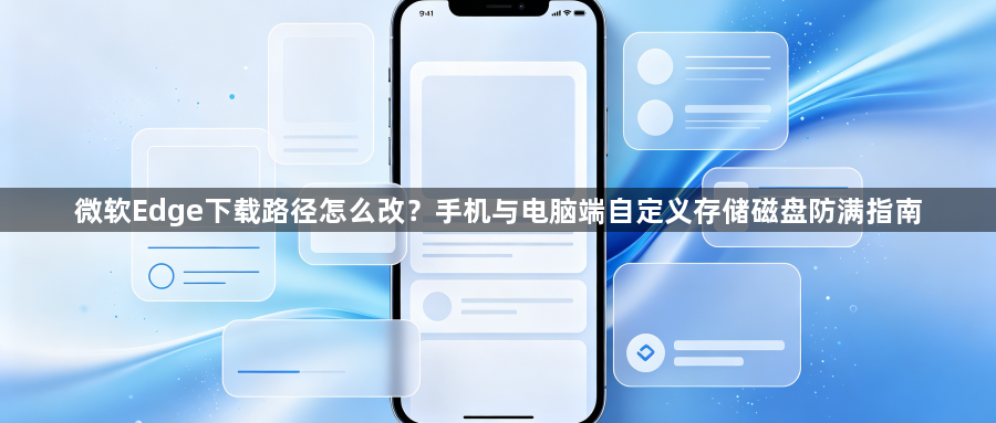 微软Edge下载路径怎么改？手机与电脑端自定义存储磁盘防满指南1